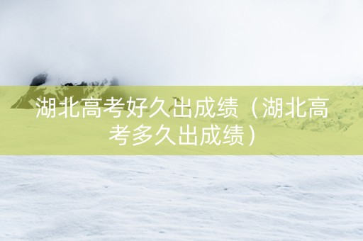 湖北高考好久出成绩（湖北高考多久出成绩）
