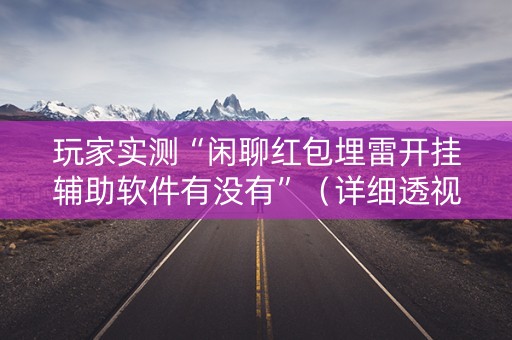 玩家实测“闲聊红包埋雷开挂辅助软件有没有”（详细透视教程）-哔哩哔哩
