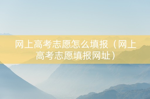 网上高考志愿怎么填报（网上高考志愿填报网址）
