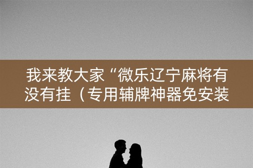 我来教大家“微乐辽宁麻将有没有挂（专用辅牌神器免安装）
