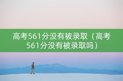 高考561分没有被录取（高考561分没有被录取吗）