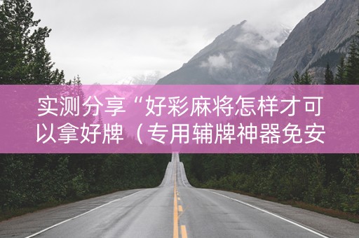 实测分享“好彩麻将怎样才可以拿好牌（专用辅牌神器免安装）