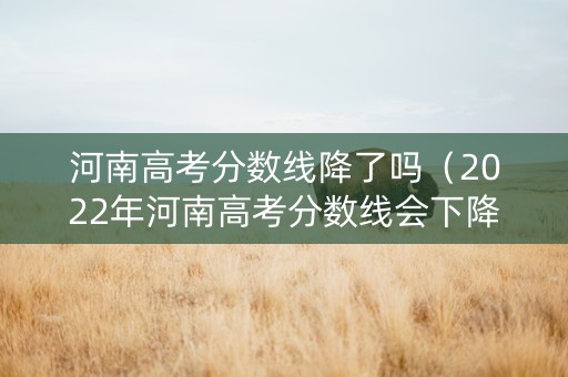 河南高考分数线降了吗（2022年河南高考分数线会下降吗）