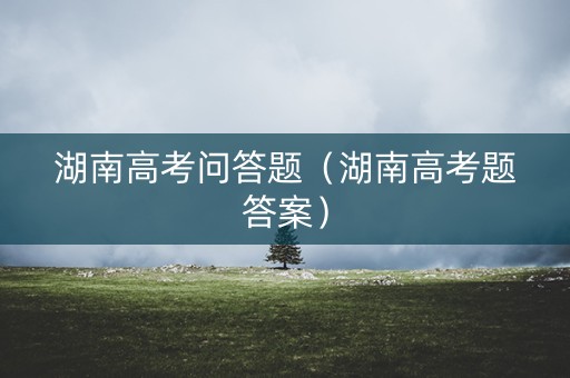 湖南高考问答题（湖南高考题答案）