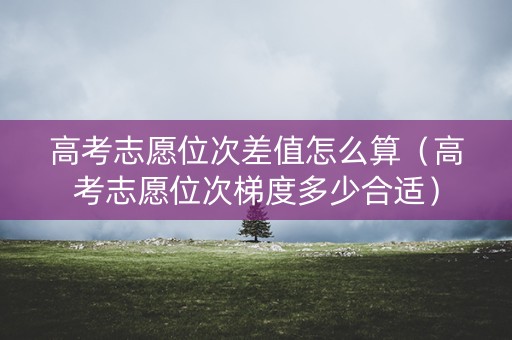 高考志愿位次差值怎么算（高考志愿位次梯度多少合适）