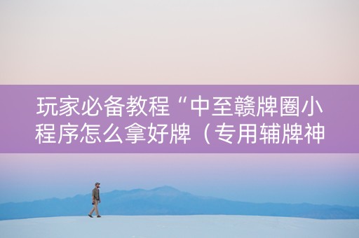 玩家必备教程“中至赣牌圈小程序怎么拿好牌（专用辅牌神器免安装）