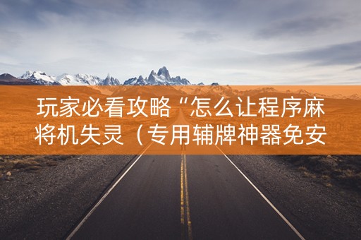 玩家必看攻略“怎么让程序麻将机失灵（专用辅牌神器免安装）