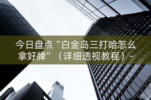 今日盘点“白金岛三打哈怎么拿好牌”（详细透视教程）-哔哩哔哩