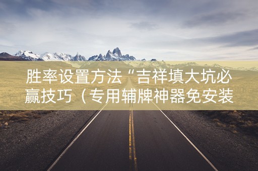 胜率设置方法“吉祥填大坑必赢技巧（专用辅牌神器免安装）