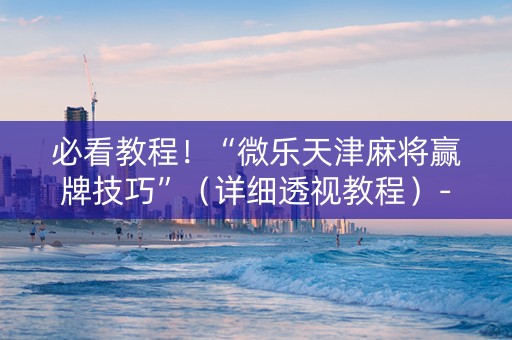 必看教程！“微乐天津麻将赢牌技巧”（详细透视教程）-哔哩哔哩