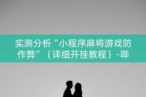 实测分析“小程序麻将游戏防作弊”（详细开挂教程）-哔哩哔哩