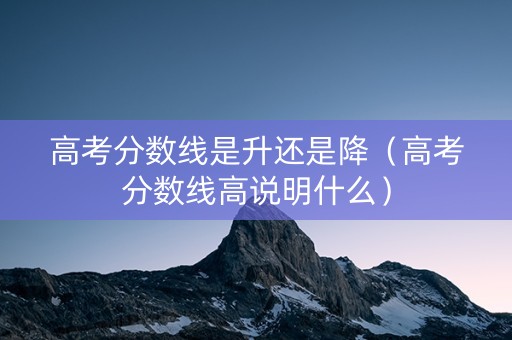 高考分数线是升还是降（高考分数线高说明什么）