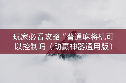 玩家必看攻略“普通麻将机可以控制吗（助赢神器通用版）