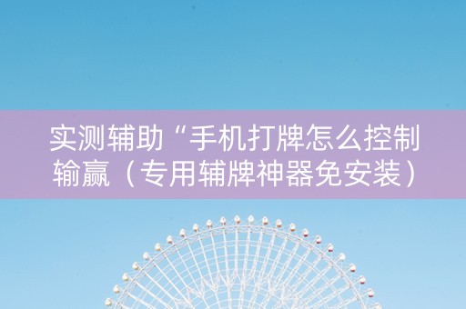 实测辅助“手机打牌怎么控制输赢（专用辅牌神器免安装）