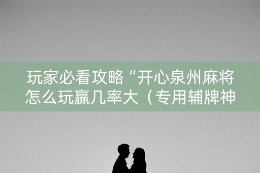 玩家必看攻略“开心泉州麻将怎么玩赢几率大（专用辅牌神器免安装）