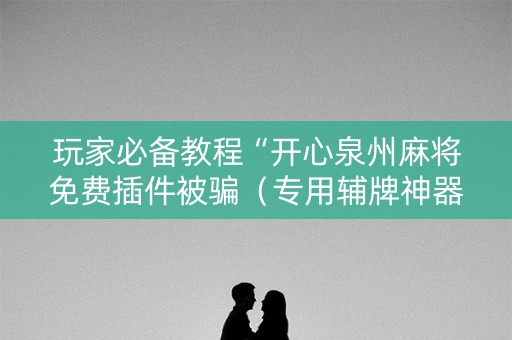 玩家必备教程“开心泉州麻将免费插件被骗（专用辅牌神器免安装）