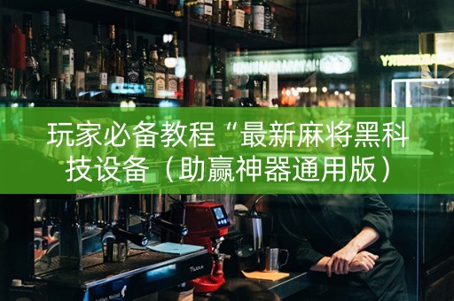玩家必备教程“最新麻将黑科技设备（助赢神器通用版）