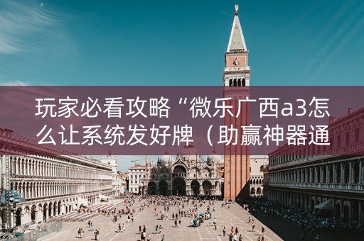 玩家必看攻略“微乐广西a3怎么让系统发好牌（助赢神器通用版）