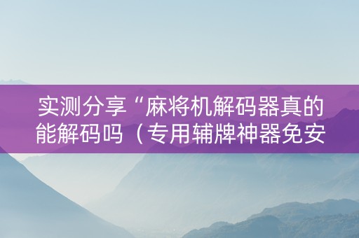 实测分享“麻将机解码器真的能解码吗（专用辅牌神器免安装）