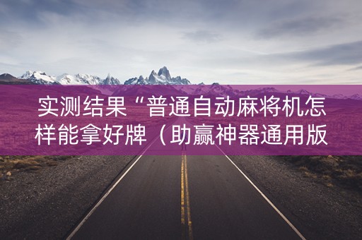 实测结果“普通自动麻将机怎样能拿好牌（助赢神器通用版）