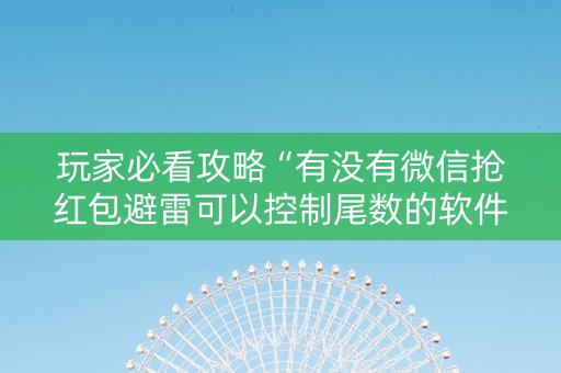 玩家必看攻略“有没有微信抢红包避雷可以控制尾数的软件”（详细透视教程）-哔哩哔哩