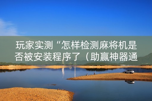 玩家实测“怎样检测麻将机是否被安装程序了（助赢神器通用版）