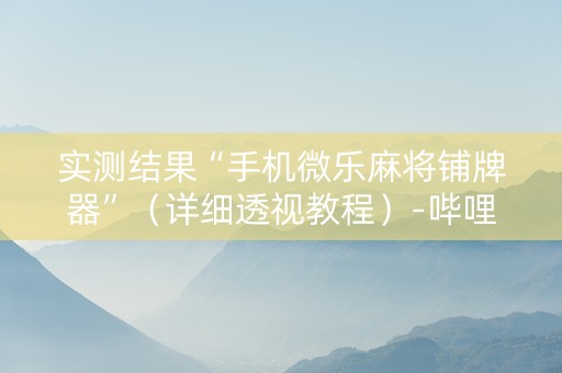 实测结果“手机微乐麻将铺牌器”（详细透视教程）-哔哩哔哩