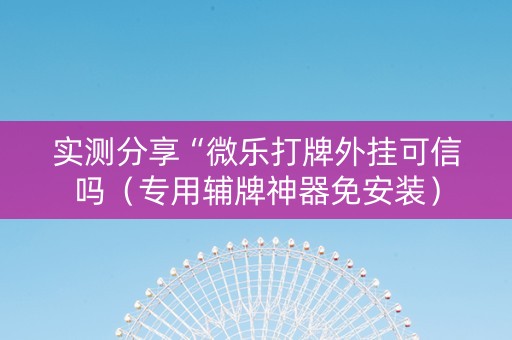实测分享“微乐打牌外挂可信吗（专用辅牌神器免安装）