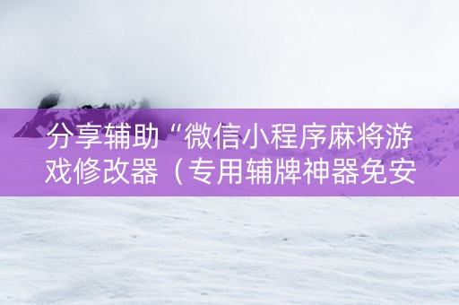 分享辅助“微信小程序麻将游戏修改器（专用辅牌神器免安装）