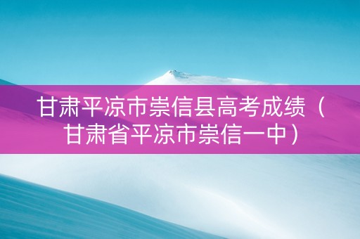 甘肃平凉市崇信县高考成绩（甘肃省平凉市崇信一中）