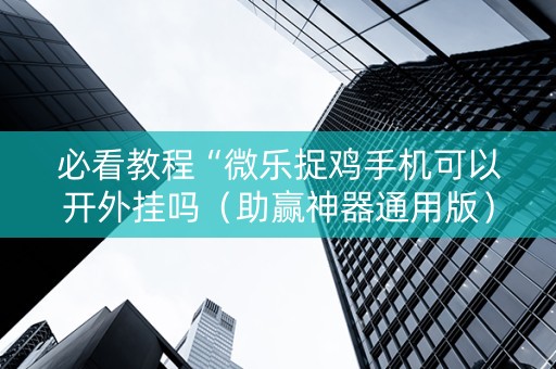 必看教程“微乐捉鸡手机可以开外挂吗（助赢神器通用版）