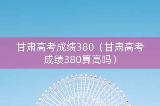 甘肃高考成绩380（甘肃高考成绩380算高吗）