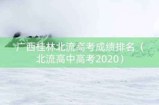 广西桂林北流高考成绩排名（北流高中高考2020）