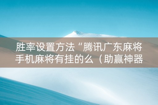 胜率设置方法“腾讯广东麻将手机麻将有挂的么（助赢神器通用版）