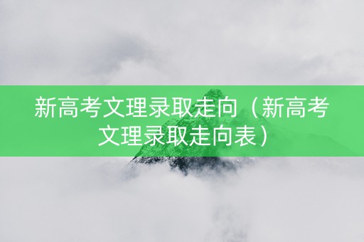 新高考文理录取走向（新高考文理录取走向表）