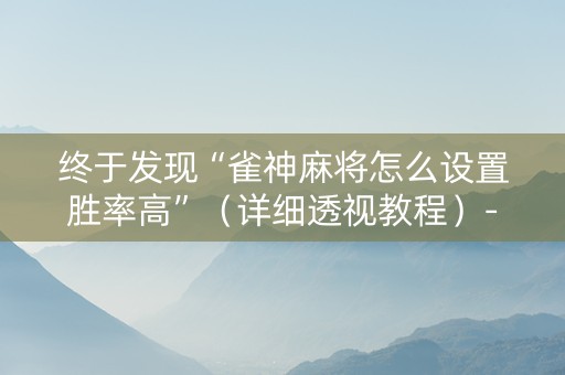 终于发现“雀神麻将怎么设置胜率高”（详细透视教程）-哔哩哔哩