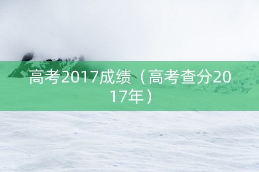 高考2017成绩（高考查分2017年）