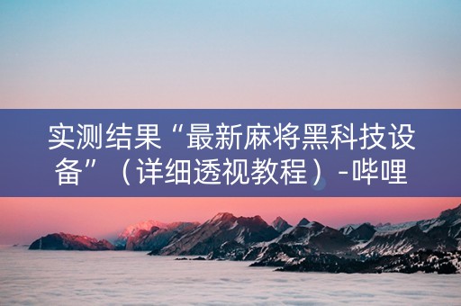实测结果“最新麻将黑科技设备”（详细透视教程）-哔哩哔哩