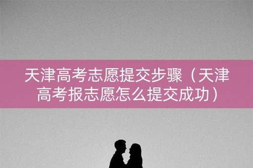 天津高考志愿提交步骤（天津高考报志愿怎么提交成功）