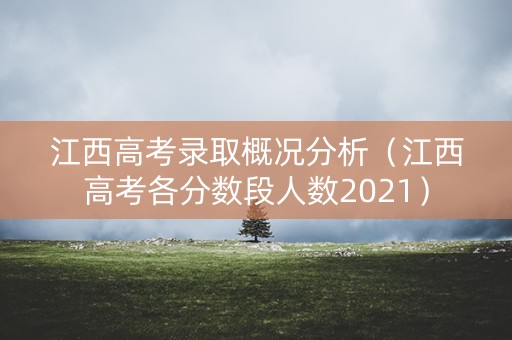 江西高考录取概况分析（江西高考各分数段人数2021）