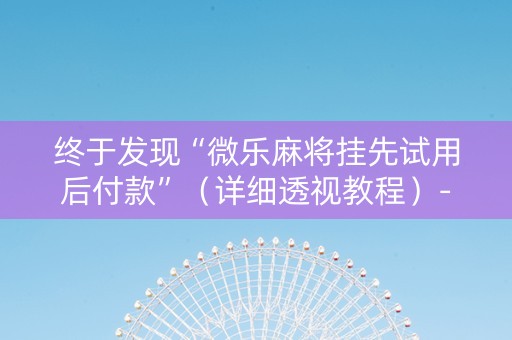 终于发现“微乐麻将挂先试用后付款”（详细透视教程）-哔哩哔哩