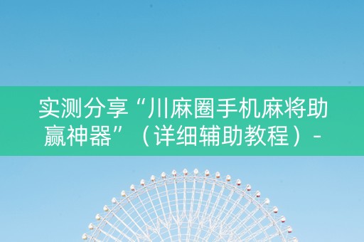 实测分享“川麻圈手机麻将助赢神器”（详细辅助教程）-哔哩哔哩