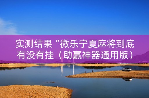 实测结果“微乐宁夏麻将到底有没有挂（助赢神器通用版）