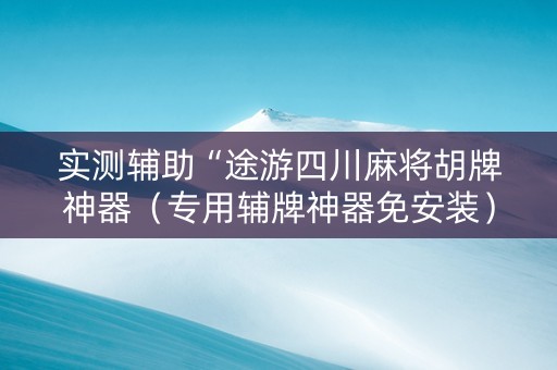 实测辅助“途游四川麻将胡牌神器（专用辅牌神器免安装）