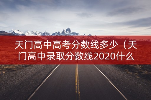 天门高中高考分数线多少（天门高中录取分数线2020什么时候出来）