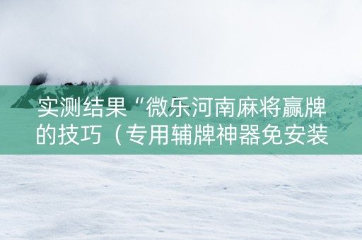 实测结果“微乐河南麻将赢牌的技巧（专用辅牌神器免安装）