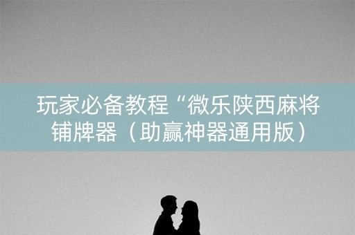 玩家必备教程“微乐陕西麻将铺牌器（助赢神器通用版）