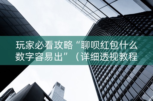 玩家必看攻略“聊呗红包什么数字容易出”（详细透视教程）-哔哩哔哩