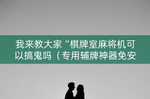 我来教大家“棋牌室麻将机可以搞鬼吗（专用辅牌神器免安装）