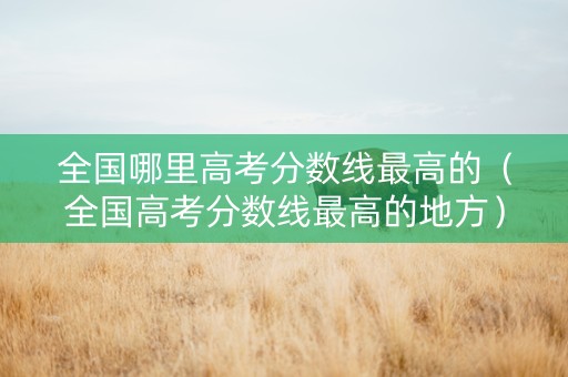 全国哪里高考分数线最高的（全国高考分数线最高的地方）